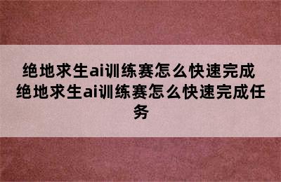 绝地求生ai训练赛怎么快速完成 绝地求生ai训练赛怎么快速完成任务